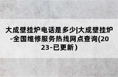 大成壁挂炉电话是多少|大成壁挂炉-全国维修服务热线网点查询(2023-已更新）